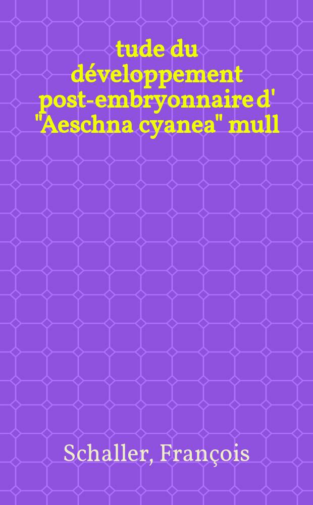 Étude du développement post-embryonnaire d' "Aeschna cyanea" mull: 1-re thèse; Propositions données par la Faculté: 2-e thèse: Thèses présentées à ... l'Univ. de Strasbourg ... / par François Schaller