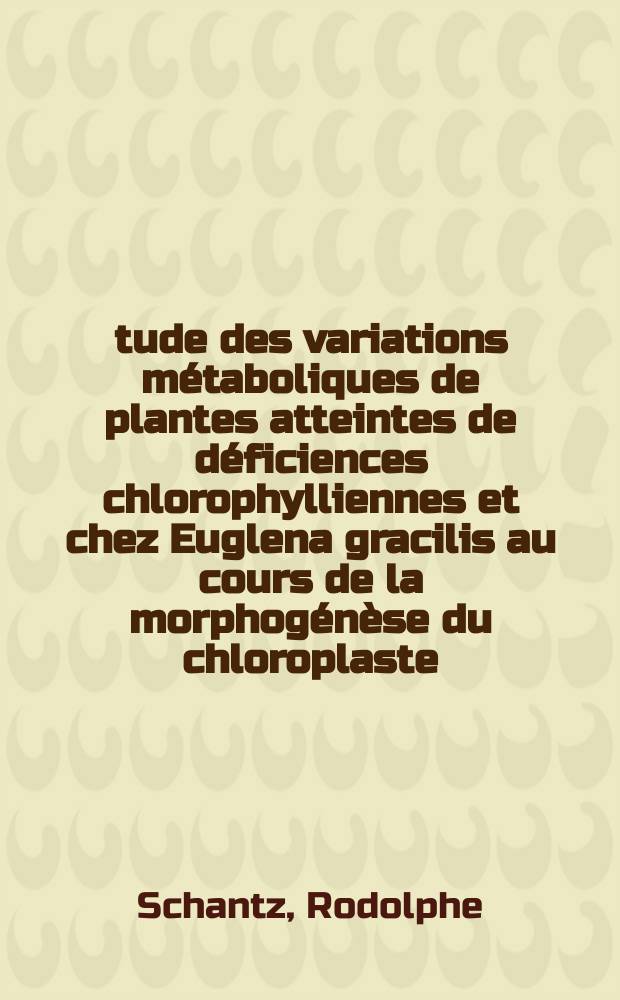 Étude des variations métaboliques de plantes atteintes de déficiences chlorophylliennes et chez Euglena gracilis au cours de la morphogénèse du chloroplaste : Thès prés. à l'Univ. Louis-Pasteur de Strasbourg ..