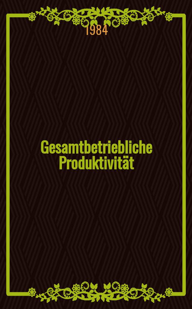 Gesamtbetriebliche Produktivität : Kriterien, Kennzahlen, Gesetzmässigkeiten, Gesamtbeurteilungen
