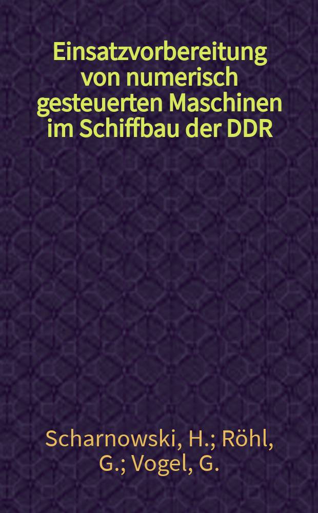 Einsatzvorbereitung von numerisch gesteuerten Maschinen im Schiffbau der DDR : Vortrag für das wiss. Symposium zum Thema "Technologie des Schiffskörperbaus" anläßlich der Technologieausstellung im Juni 1972 in Leningrad