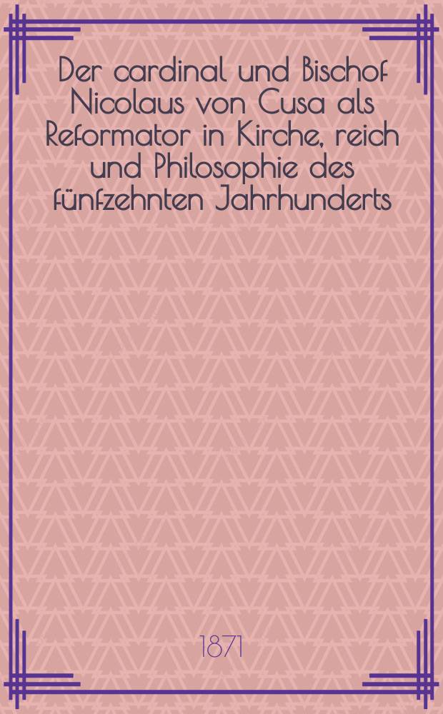 Der cardinal und Bischof Nicolaus von Cusa als Reformator in Kirche, reich und Philosophie des fünfzehnten Jahrhunderts