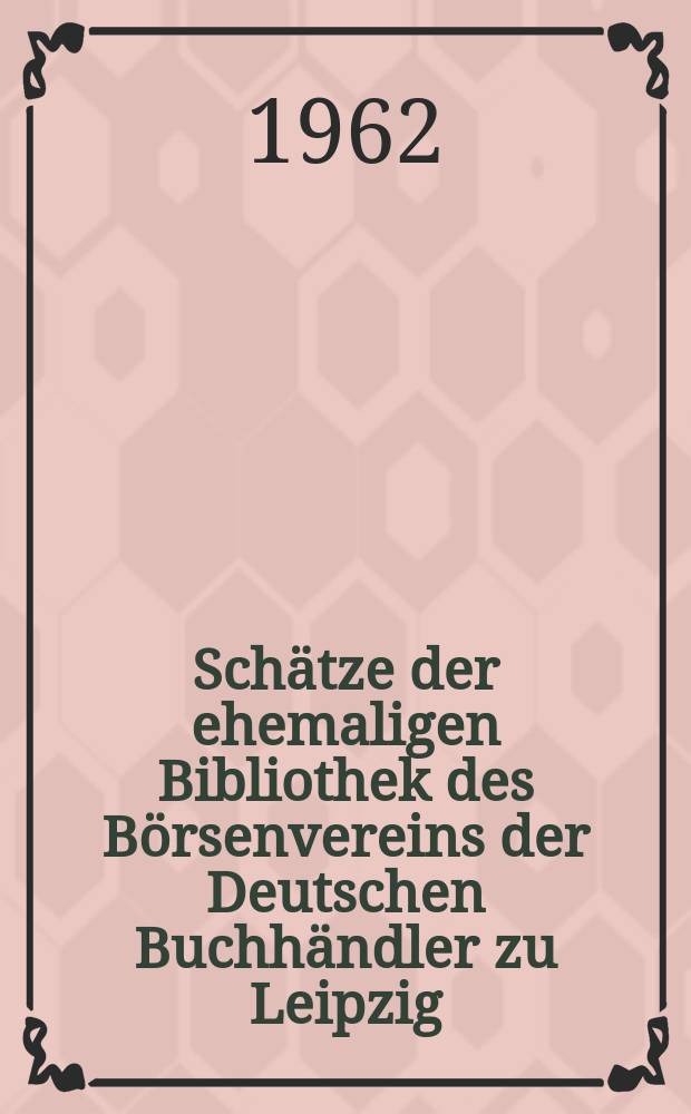 Schätze der ehemaligen Bibliothek des Börsenvereins der Deutschen Buchhändler zu Leipzig : Neujahrsgabe der Deutschen Bücherei 1962