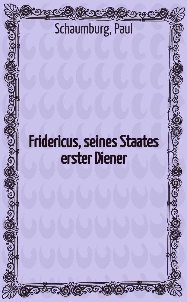 Fridericus, seines Staates erster Diener : Der Lebensroman unseres Volkskönigs