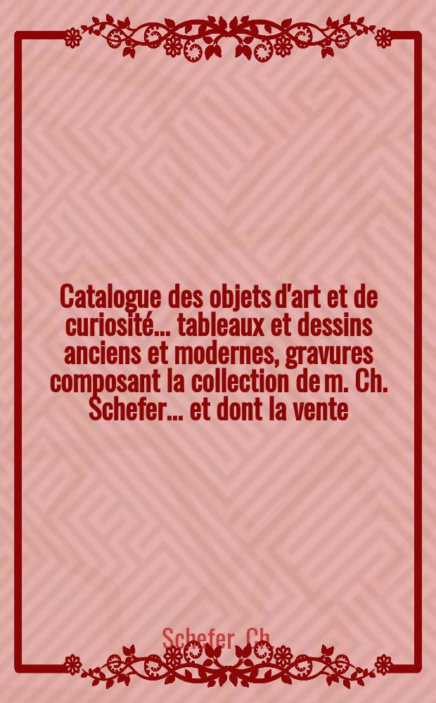 Catalogue des objets d'art et de curiosité ... tableaux et dessins anciens et modernes, gravures composant la collection de m. Ch. Schefer ... et dont la vente ... aura lieu Hôtel Drouot ... les ... 8 ... 9 ... 10et ... 11 juin 1898