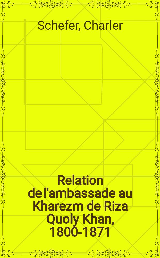 Relation de l'ambassade au Kharezm de Riza Quoly Khan, 1800-1871 : Po&egrave;te et historien persan, fait l'an 1851 (1267H) par ordre de Nacir Eddin Chāh