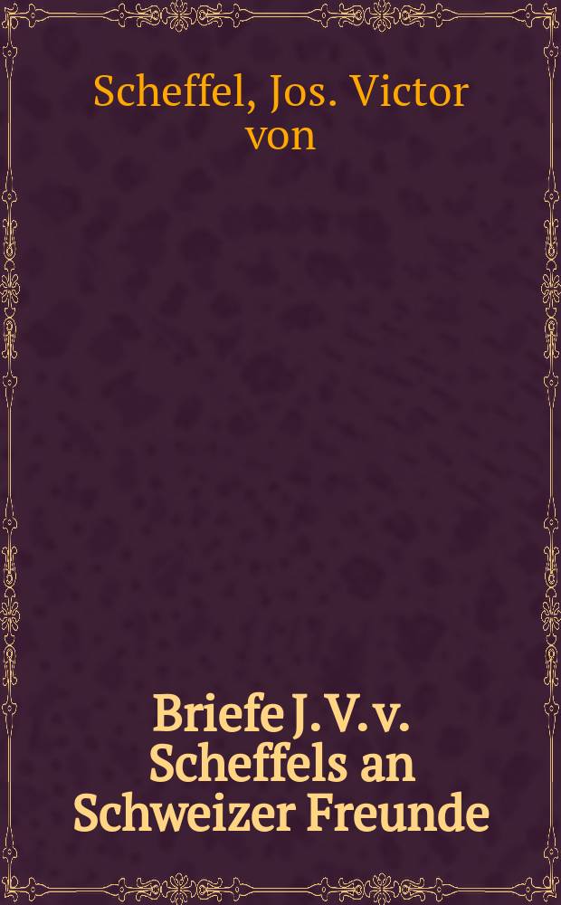 Briefe J. V. v. Scheffels an Schweizer Freunde