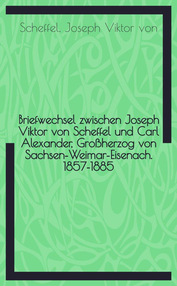 Briefwechsel zwischen Joseph Viktor von Scheffel und Carl Alexander, Großherzog von Sachsen-Weimar-Eisenach. [1857-1885]