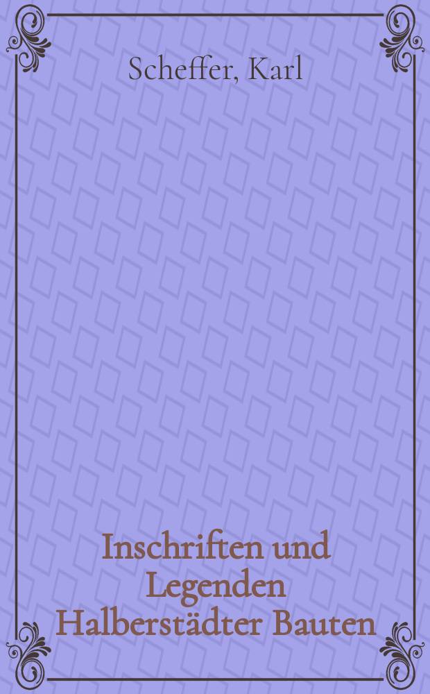 Inschriften und Legenden Halberst&auml;dter Bauten : Ein Beitrag zu der Geschichte der Stadt aus den letzten vier Jahrhunderten