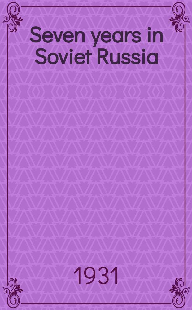 Seven years in Soviet Russia : With a retrospect