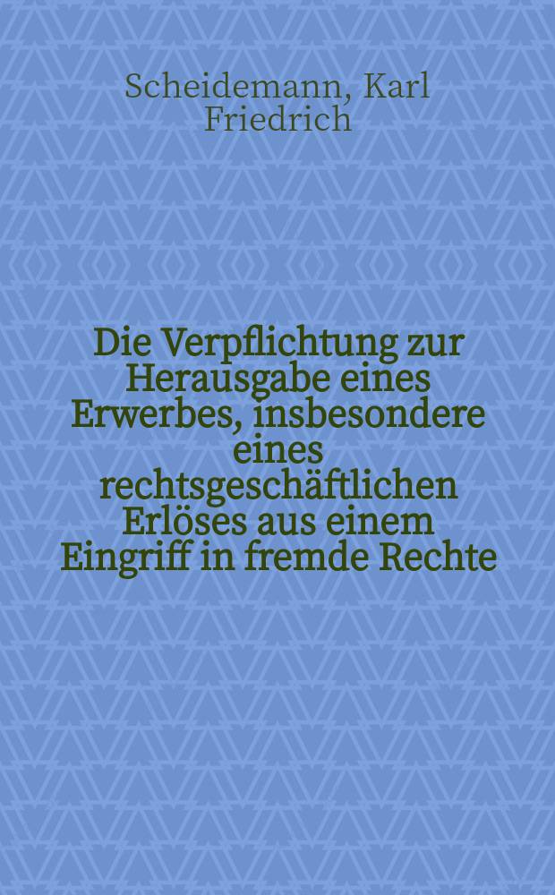 Die Verpflichtung zur Herausgabe eines Erwerbes, insbesondere eines rechtsgeschäftlichen Erlöses aus einem Eingriff in fremde Rechte : Inaug.-Diss. zur Erlangung der Würde eines Doktors ... der ... Univ. zu Göttingen