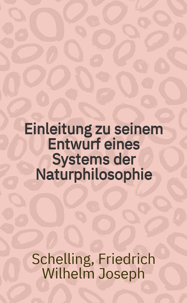 Einleitung zu seinem Entwurf eines Systems der Naturphilosophie : Oder: Ueber den begriff der speculativen Physik und die innere Organisation eines Systems dieser Wissenschaft