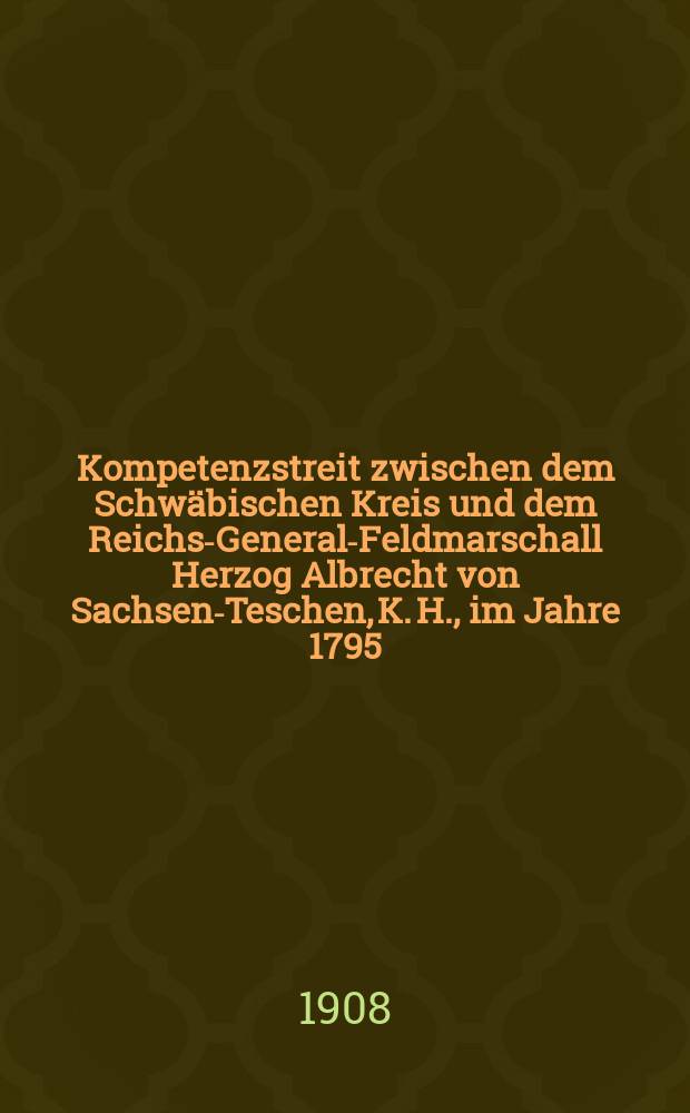 Kompetenzstreit zwischen dem Schw&auml;bischen Kreis und dem Reichs-General-Feldmarschall Herzog Albrecht von Sachsen-Teschen, K. H., im Jahre 1795