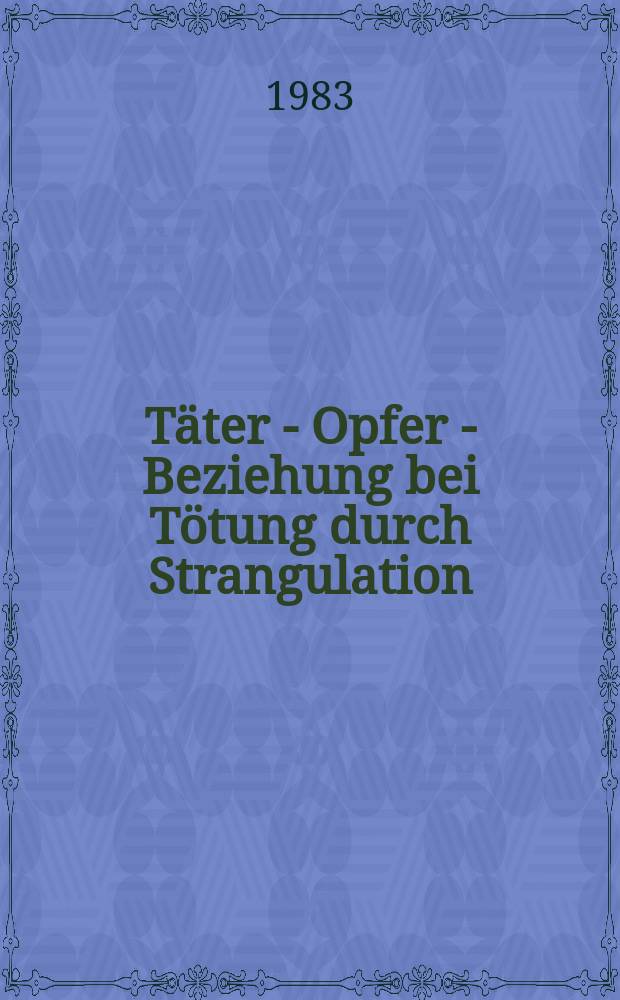 Täter - Opfer - Beziehung bei Tötung durch Strangulation : Aus der Gutachtenpraxis des. Inst. für gerichtliche Medizin der Univ. Tübingen (Berichtszeit 1964 bis 1979) : Inaug.-Diss