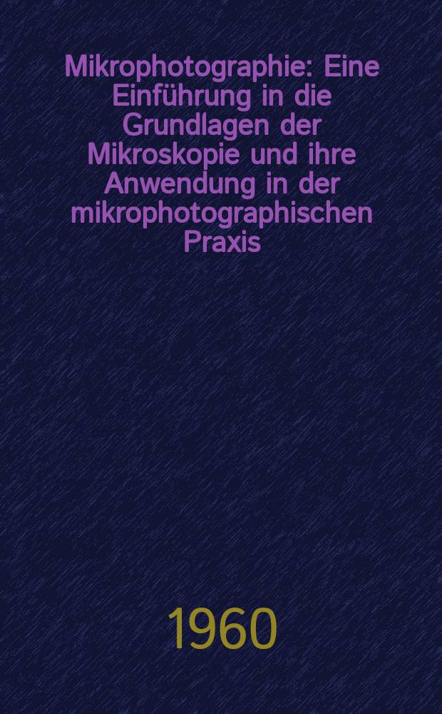 Mikrophotographie : Eine Einführung in die Grundlagen der Mikroskopie und ihre Anwendung in der mikrophotographischen Praxis