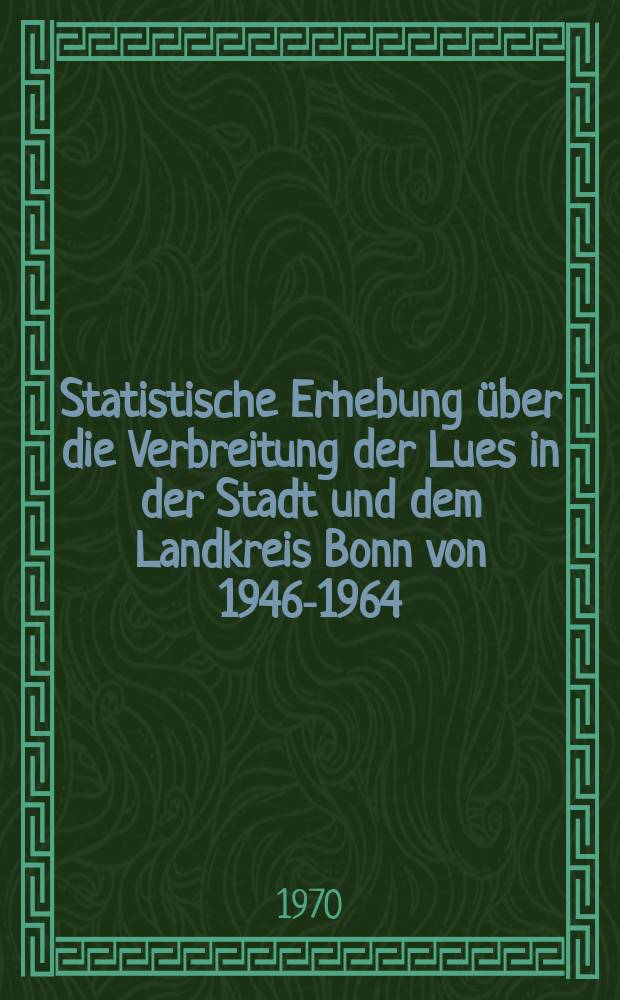 Statistische Erhebung über die Verbreitung der Lues in der Stadt und dem Landkreis Bonn von 1946-1964 : Inaug.-Diss. ... der ... Med. Fakultät der ... Univ. zu Bonn
