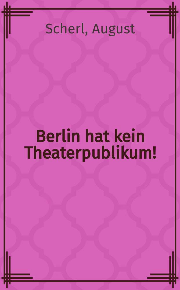 Berlin hat kein Theaterpublikum! : Vorschläge zur Beseitigung der Mißstände unseres Theaterwesens