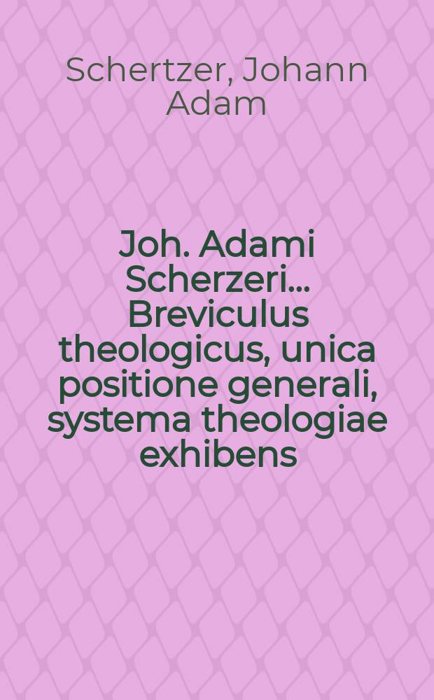 Joh. Adami Scherzeri ... Breviculus theologicus, unica positione generali, systema theologiae exhibens : Accessit in frontispicio syllabus adversariorum, ad calcem vero libelli analysis, index locorum, & Scripturae Sacrae
