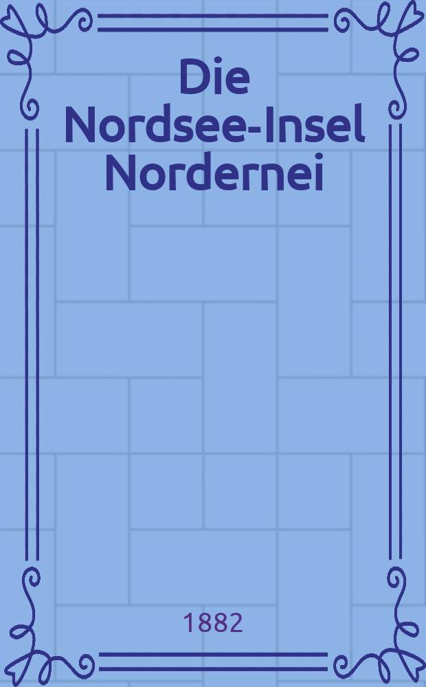 Die Nordsee-Insel Nordernei : Nebst ärztlichen Ratschlägen und Winken, betreffend die Seereise, den Aufenthalt auf der Insel und den Gebrauch des Seebades
