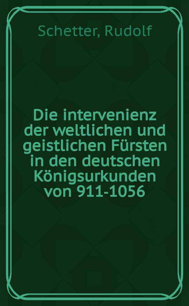 Die intervenienz der weltlichen und geistlichen Fürsten in den deutschen Königsurkunden von 911-1056 : Inaug.-Diss. ... dr Friedrich-Wilhelms-Universität zu Berlin