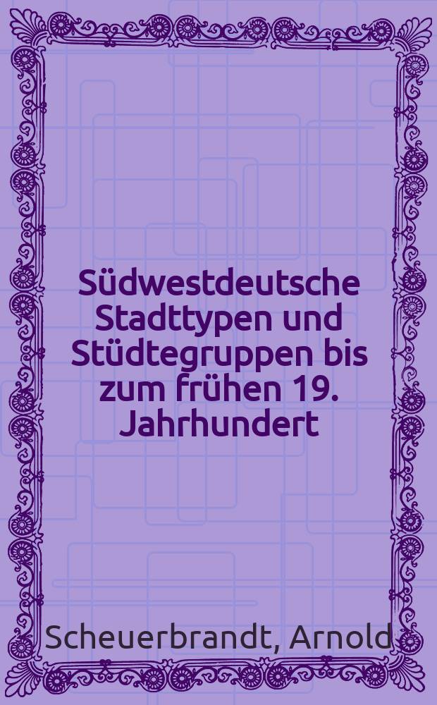 Südwestdeutsche Stadttypen und Stüdtegruppen bis zum frühen 19. Jahrhundert : Ein Beitrag zur Kulturlandschaftsgeschichte und zur kulturräumlichen Gliederung des nördlichen Baden-Württemberg und seiner Nachbargebiete
