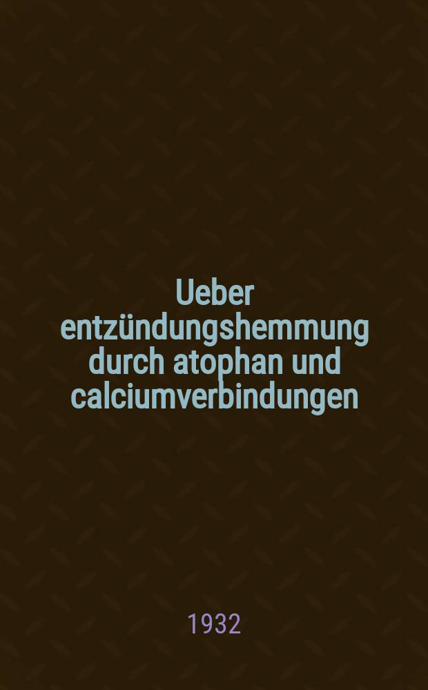 Ueber entz&uuml;ndungshemmung durch atophan und calciumverbindungen : Inaug.-diss. ... der Albertus-universit&auml;t zu K&ouml;nigsberg i. Pr