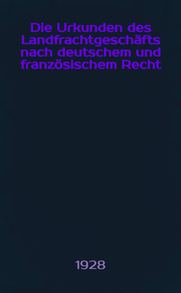 Die Urkunden des Landfrachtgeschäfts nach deutschem und französischem Recht : Inaug.-Diss. ... der hohen Rechts- und Staatswissenschaftlichen Fakultät der Albertus-Universität zu Königsberg i. Pr