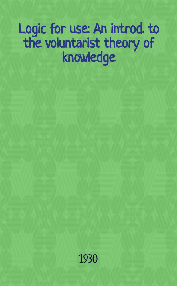 Logic for use : An introd. to the voluntarist theory of knowledge