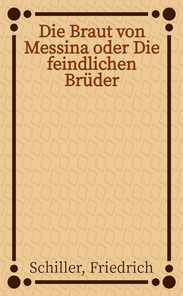 Die Braut von Messina oder Die feindlichen Brüder : Ein Trauerspiel mit Chören : Mit der Einl. Schillers "Über den Gebrauch des Chors in der Tragödie"