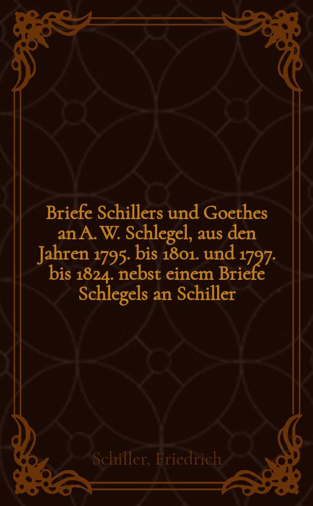 Briefe Schillers und Goethes an A. W. Schlegel, aus den Jahren 1795. bis 1801. und 1797. bis 1824. nebst einem Briefe Schlegels an Schiller