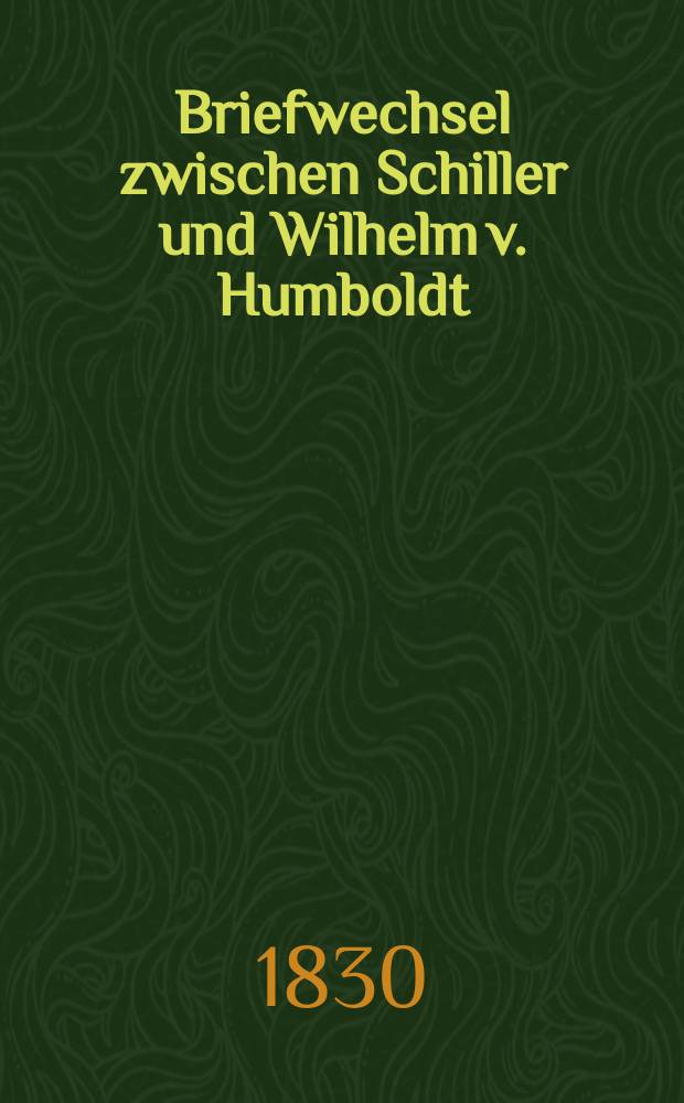 Briefwechsel zwischen Schiller und Wilhelm v. Humboldt : Mit einer Vorerinnerung über Schiller und den Gang seiner Geistesentwicklung von W. von Humboldt