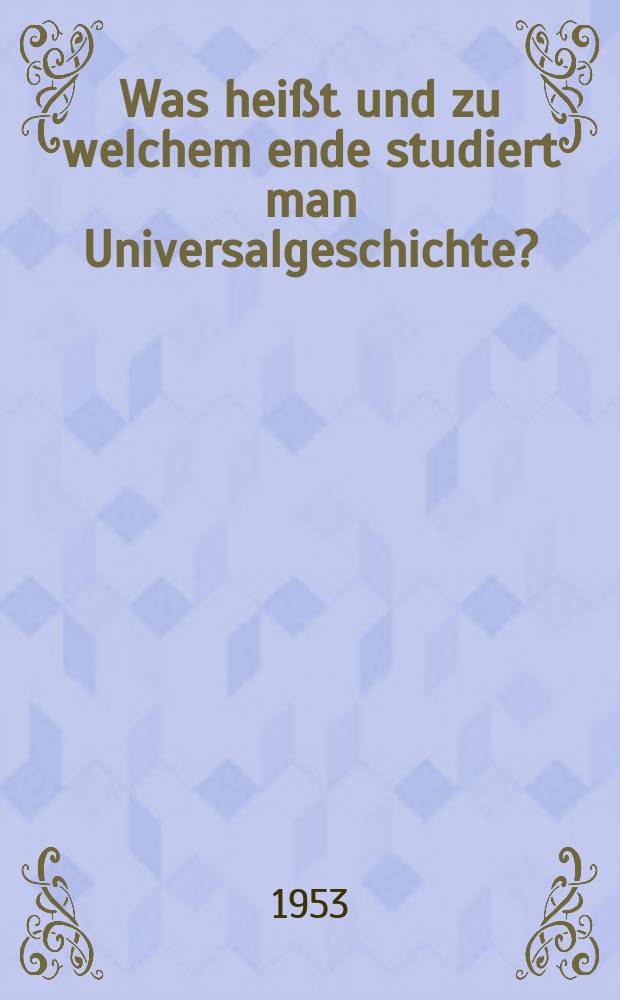Was heißt und zu welchem ende studiert man Universalgeschichte? : Eine akademische Antrittsrede bey Eröfnung seiner Vorlesungen gehalten