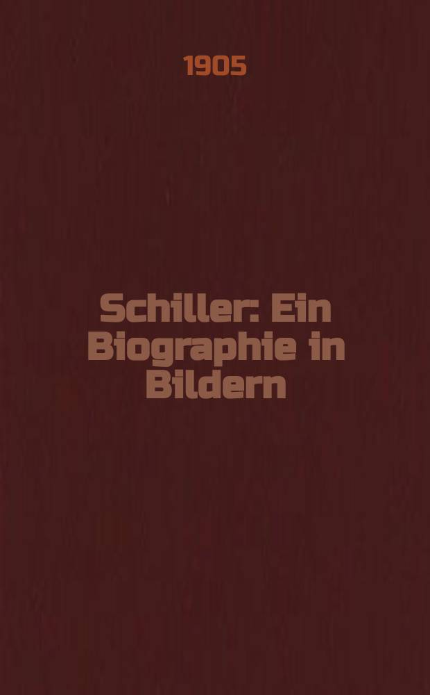 Schiller : Ein Biographie in Bildern : Festschrift zur Erinnerung an die 100. Wiederkehr seines : Todestages an 9 Mai 1905