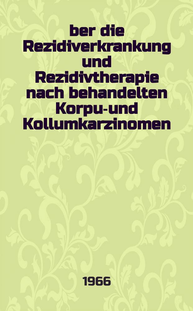 Über die Rezidiverkrankung und Rezidivtherapie nach behandelten Korpus- und Kollumkarzinomen : Eine Untersuchungen an 1190 Fällen der Univ.-Frauenklinik Tübingen : Inaug.-Diss. ... einer ... Med. Fakultät der ... Univ. zur Tübingen