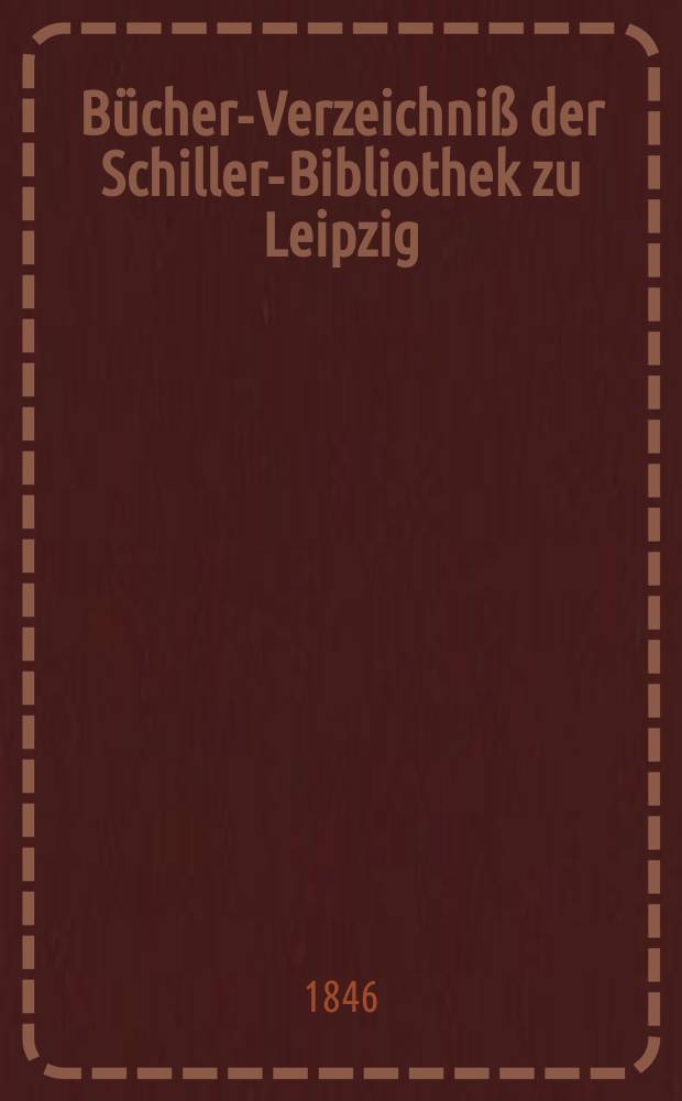 Bücher-Verzeichniß der Schiller-Bibliothek zu Leipzig : Angelegt im Sommer 1843