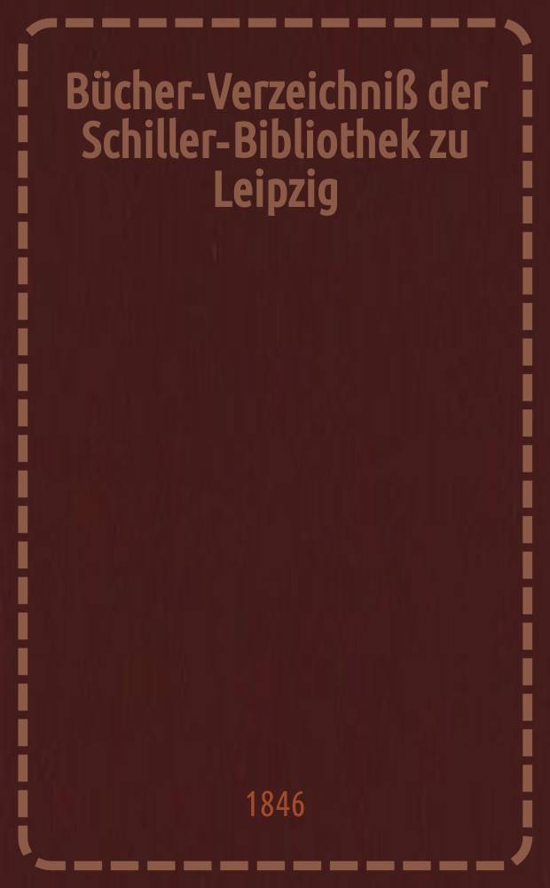 B&uuml;cher-Verzeichni&szlig; der Schiller-Bibliothek zu Leipzig : Angelegt im Sommer 1843