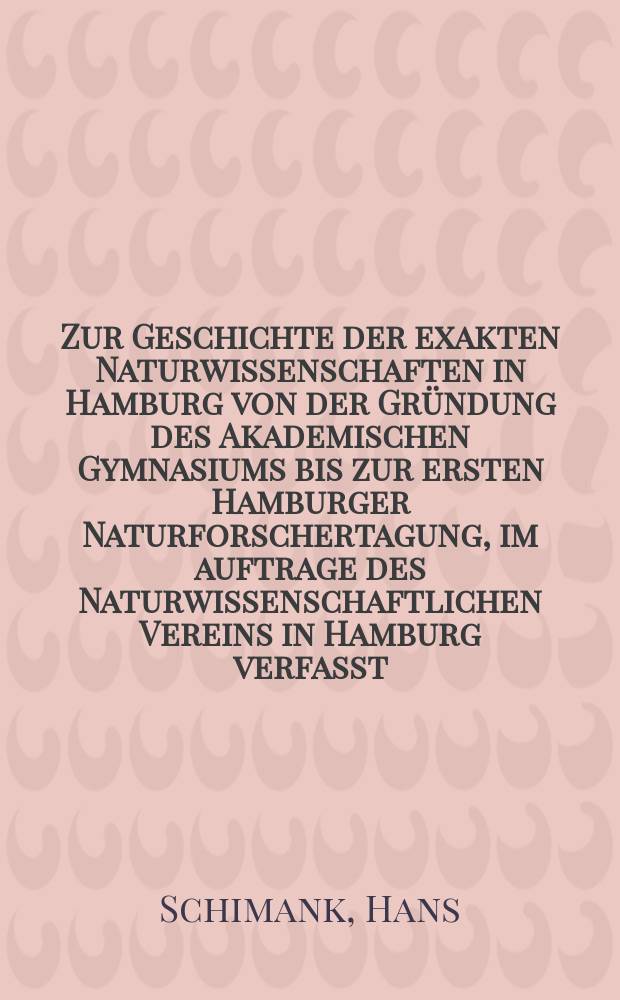 Zur Geschichte der exakten Naturwissenschaften in Hamburg von der Gründung des Akademischen Gymnasiums bis zur ersten Hamburger Naturforschertagung, im auftrage des Naturwissenschaftlichen Vereins in Hamburg verfasst