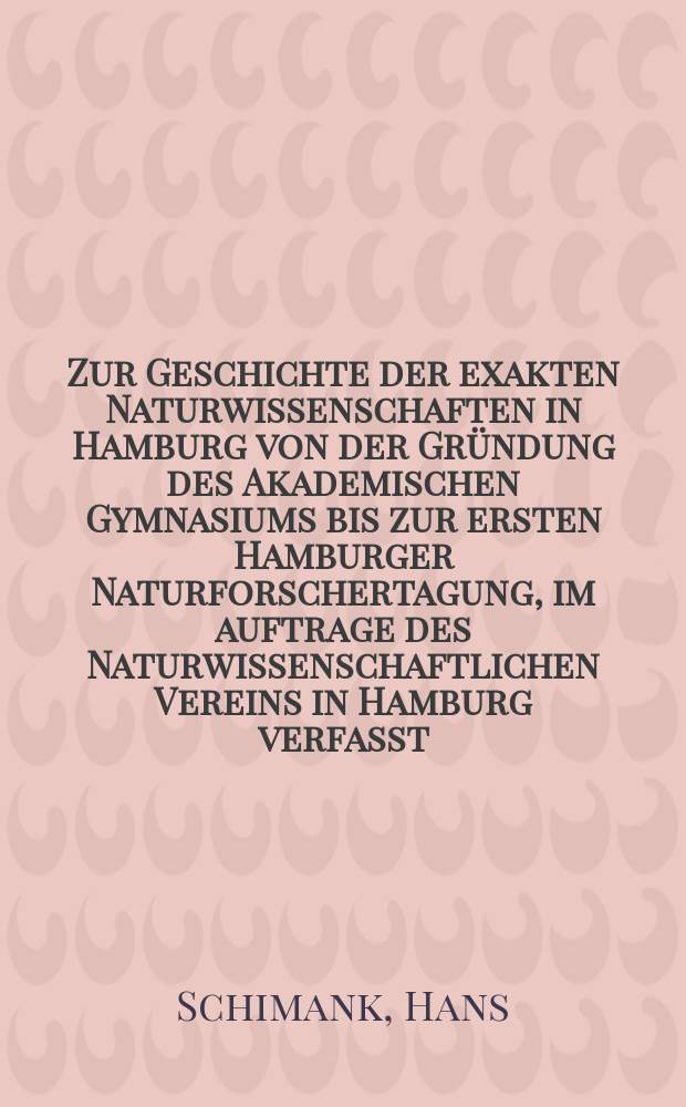 Zur Geschichte der exakten Naturwissenschaften in Hamburg von der Gründung des Akademischen Gymnasiums bis zur ersten Hamburger Naturforschertagung, im auftrage des Naturwissenschaftlichen Vereins in Hamburg verfasst