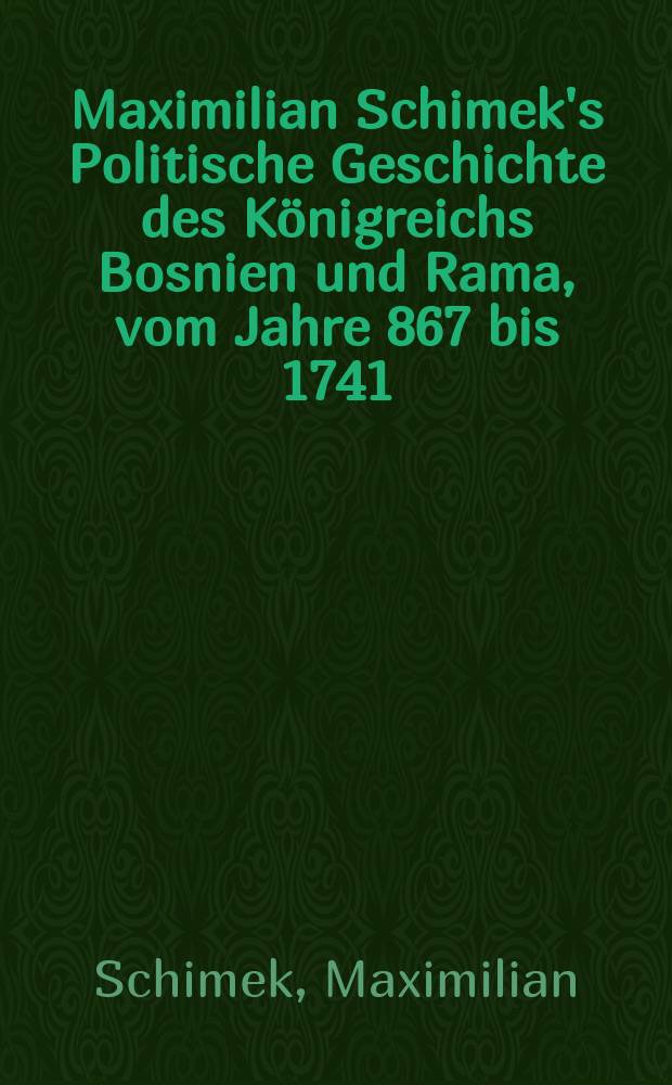 Maximilian Schimek's Politische Geschichte des Königreichs Bosnien und Rama, vom Jahre 867 bis 1741