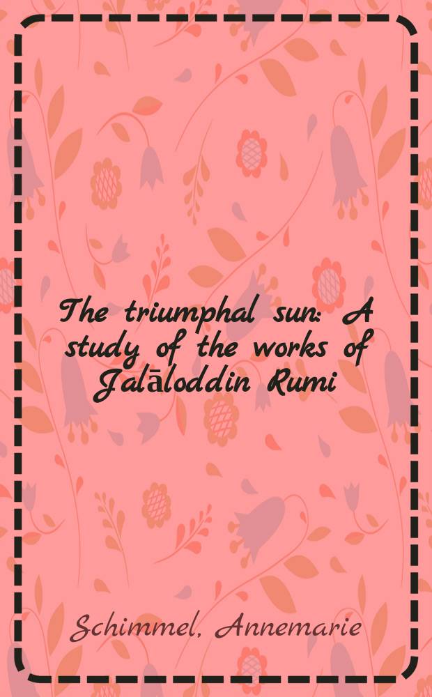 The triumphal sun : A study of the works of Jalāloddin Rumi