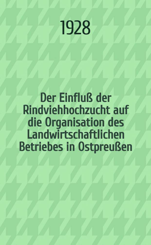 Der Einflu&szlig; der Rindviehhochzucht auf die Organisation des Landwirtschaftlichen Betriebes in Ostpreu&szlig;en : Inaug.-Diss. zur Erlangung der Doktorw&uuml;rde der ... Philosophischen Fakult&auml;t an der ... Univ. zu K&ouml;nigsberg Pr