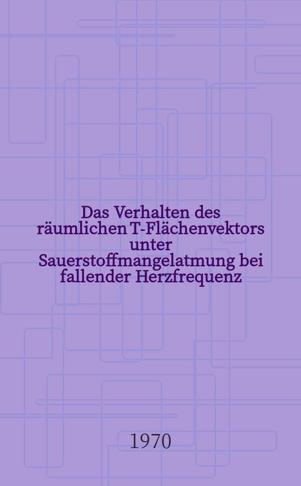 Das Verhalten des räumlichen T-Flächenvektors unter Sauerstoffmangelatmung bei fallender Herzfrequenz : Inaug.-Diss. ... der ... Med. Fak. der ... Univ. Mainz
