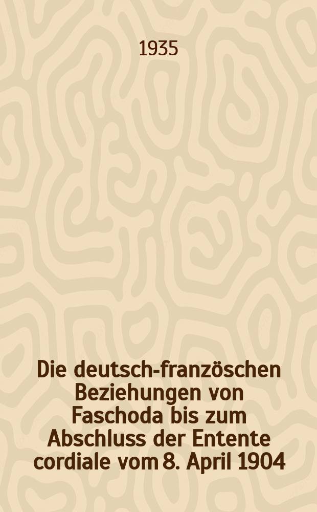Die deutsch-franz&ouml;schen Beziehungen von Faschoda bis zum Abschluss der Entente cordiale vom 8. April 1904 : Inaug.-Diss. ... der Friedrich Wilhelms-Universit&auml;t zu Berlin