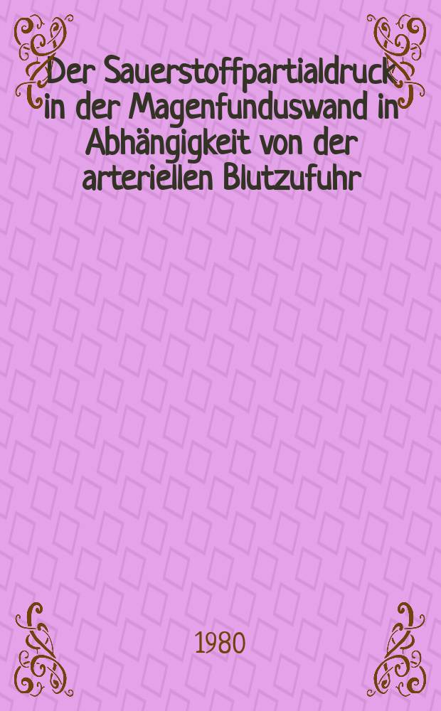 Der Sauerstoffpartialdruck in der Magenfunduswand in Abhängigkeit von der arteriellen Blutzufuhr : Eine tierexperimentelle Unters. unter Verwendung einer Sauerstoffkatheterelektrode zur pO₂-Messung u. angiographischer Gefäßdarstellung : Inaug.-Diss