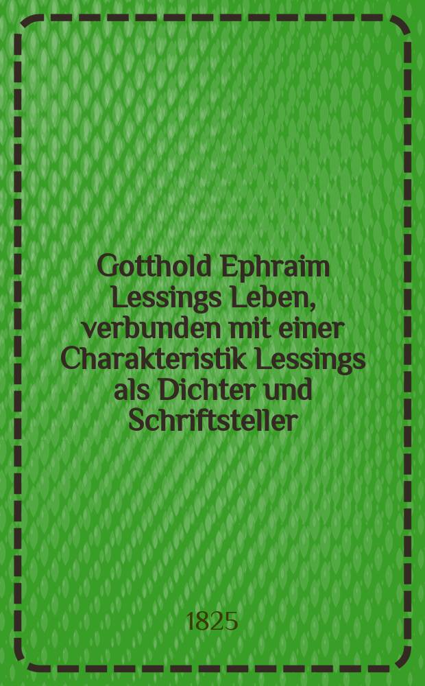 Gotthold Ephraim Lessings Leben, verbunden mit einer Charakteristik Lessings als Dichter und Schriftsteller