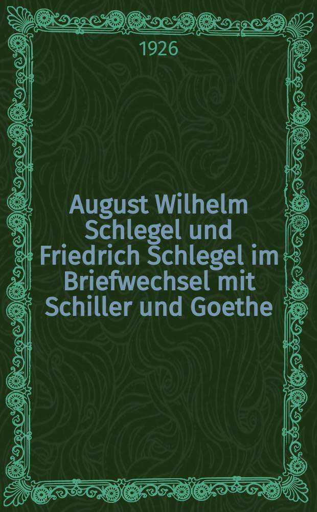 August Wilhelm [Schlegel] und Friedrich Schlegel im Briefwechsel mit Schiller und Goethe