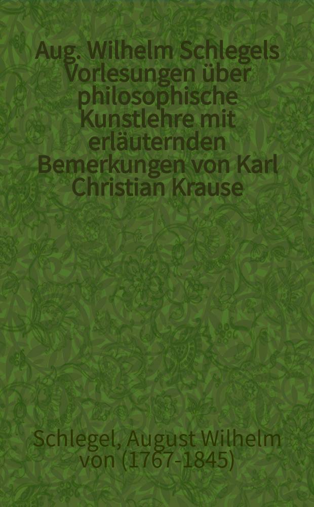 Aug. Wilhelm Schlegels Vorlesungen über philosophische Kunstlehre mit erläuternden Bemerkungen von Karl Christian Krause