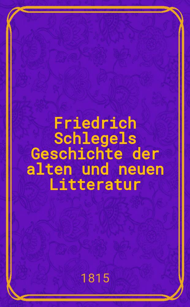 Friedrich Schlegels Geschichte der alten und neuen Litteratur : Vorlesungen gehalten zu Wien im Jahre 1812 : T. 1-2