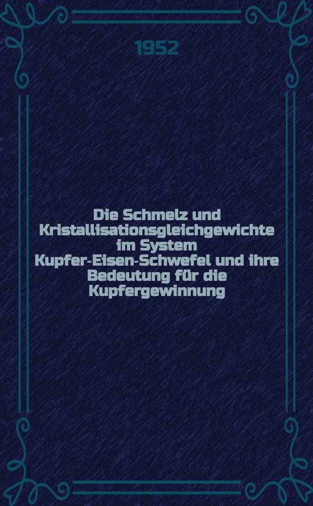 Die Schmelz und Kristallisationsgleichgewichte im System Kupfer-Eisen-Schwefel und ihre Bedeutung für die Kupfergewinnung