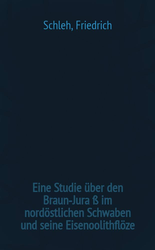 Eine Studie über den Braun-Jura ß im nordöstlichen Schwaben und seine Eisenoolithflöze