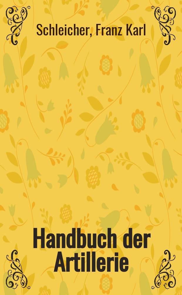 Handbuch der Artillerie : Zum Vortrag wie zum Selbstunterricht